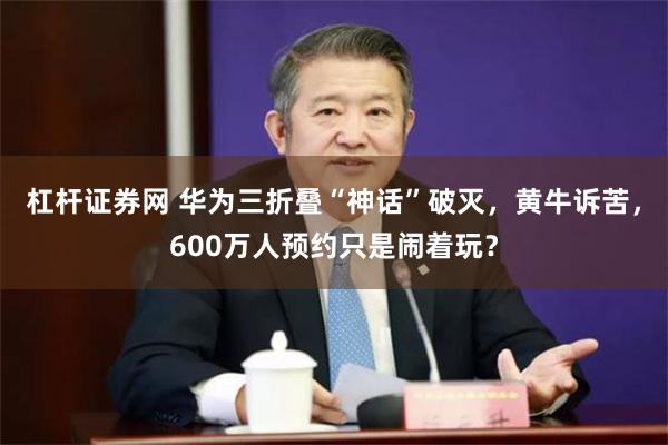 杠杆证券网 华为三折叠“神话”破灭，黄牛诉苦，600万人预约只是闹着玩？