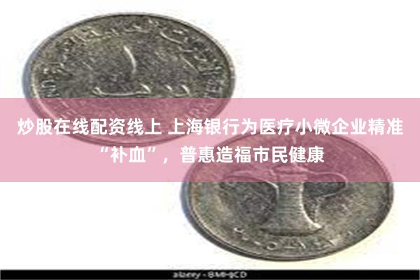 炒股在线配资线上 上海银行为医疗小微企业精准“补血”，普惠造福市民健康