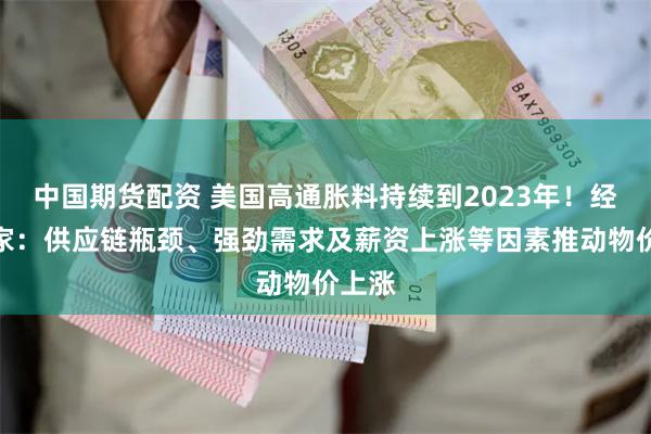 中国期货配资 美国高通胀料持续到2023年！经济学家：供应链瓶颈、强劲需求及薪资上涨等因素推动物价上涨