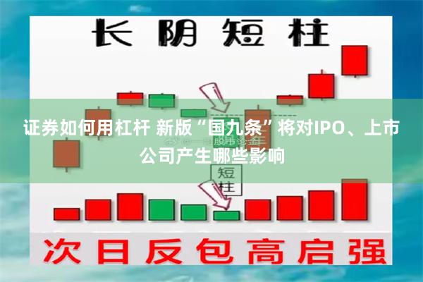 证券如何用杠杆 新版“国九条”将对IPO、上市公司产生哪些影响