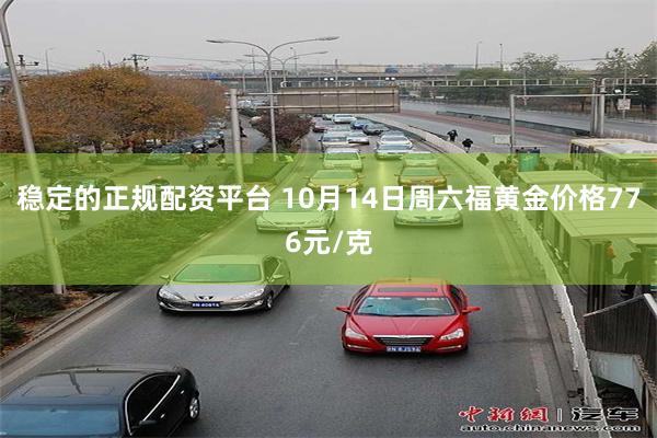 稳定的正规配资平台 10月14日周六福黄金价格776元/克