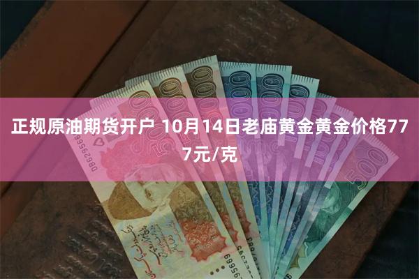 正规原油期货开户 10月14日老庙黄金黄金价格777元/克