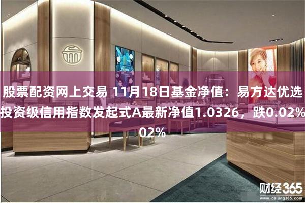 股票配资网上交易 11月18日基金净值：易方达优选投资级信用指数发起式A最新净值1.0326，跌0.02%