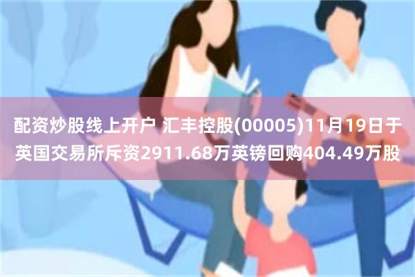 配资炒股线上开户 汇丰控股(00005)11月19日于英国交易所斥资2911.68万英镑回购404.49万股