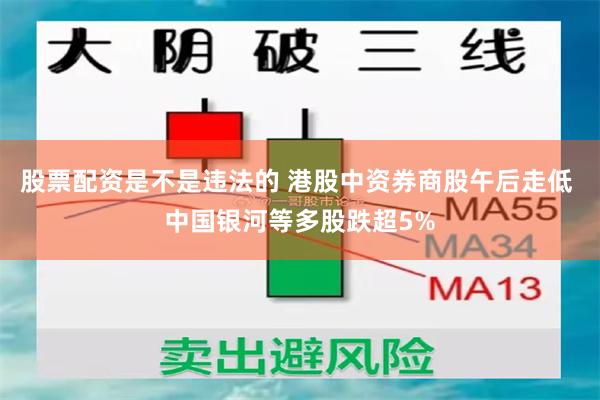 股票配资是不是违法的 港股中资券商股午后走低 中国银河等多股跌超5%