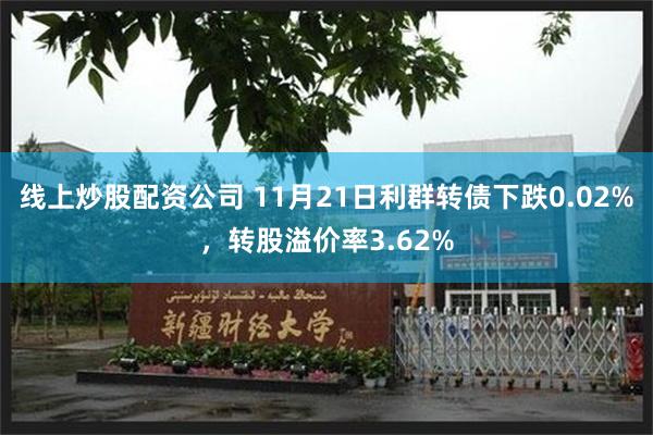 线上炒股配资公司 11月21日利群转债下跌0.02%，转股溢价率3.62%