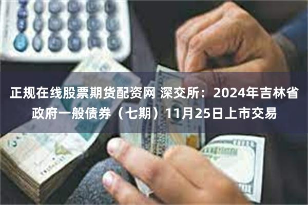 正规在线股票期货配资网 深交所：2024年吉林省政府一般债券（七期）11月25日上市交易