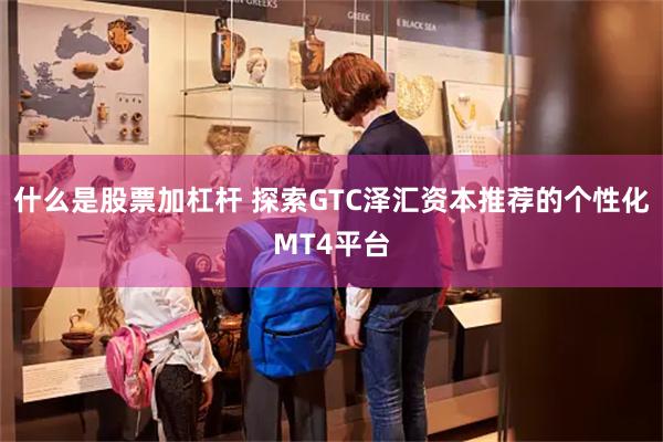 什么是股票加杠杆 探索GTC泽汇资本推荐的个性化MT4平台