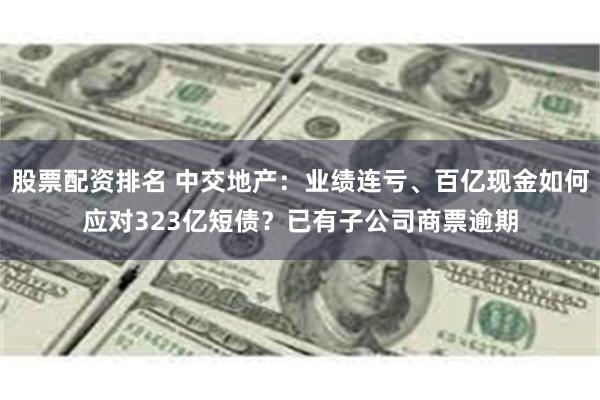 股票配资排名 中交地产：业绩连亏、百亿现金如何应对323亿短债？已有子公司商票逾期