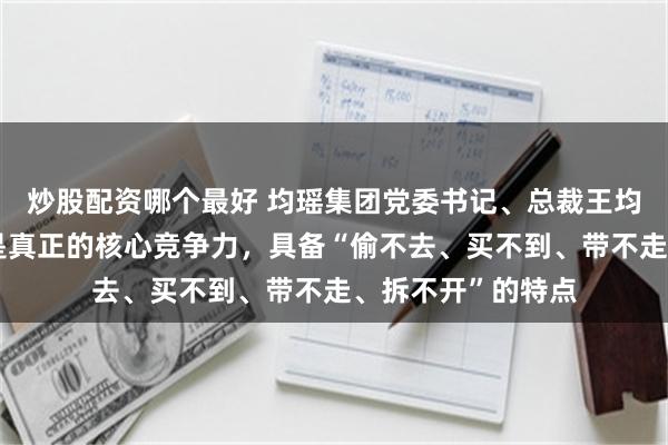 炒股配资哪个最好 均瑶集团党委书记、总裁王均豪：企业文化才是真正的核心竞争力，具备“偷不去、买不到、带不走、拆不开”的特点