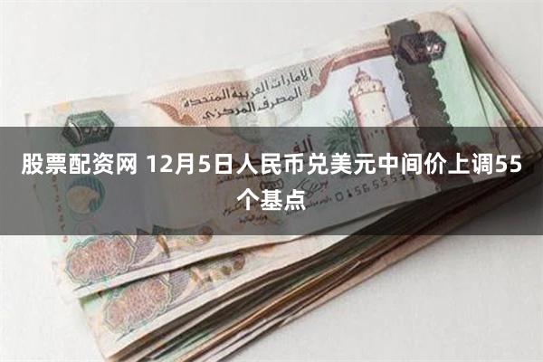 股票配资网 12月5日人民币兑美元中间价上调55个基点