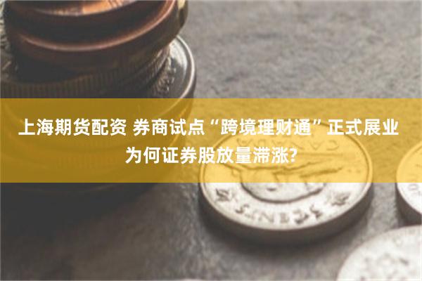 上海期货配资 券商试点“跨境理财通”正式展业 为何证券股放量滞涨?