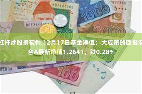 杠杆炒股指软件 12月17日基金净值：大成策略回报混合A最新净值1.2641，跌0.28%