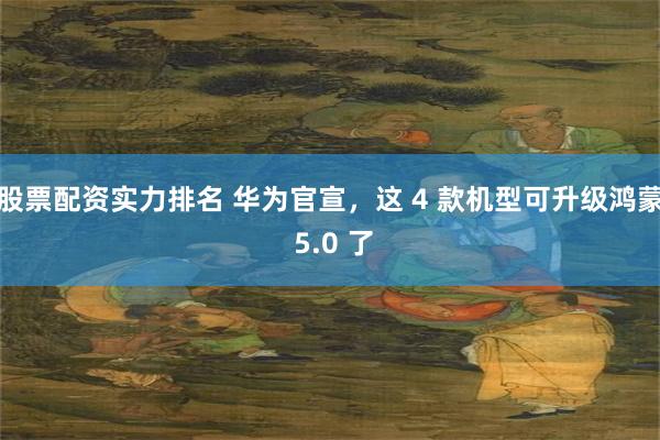 股票配资实力排名 华为官宣，这 4 款机型可升级鸿蒙 5.0 了