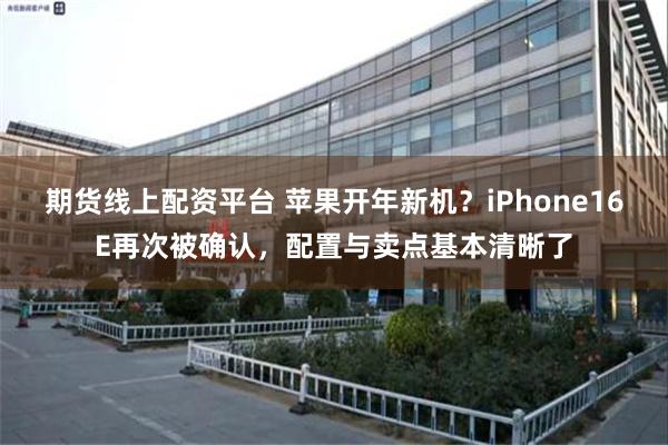 期货线上配资平台 苹果开年新机？iPhone16E再次被确认，配置与卖点基本清晰了