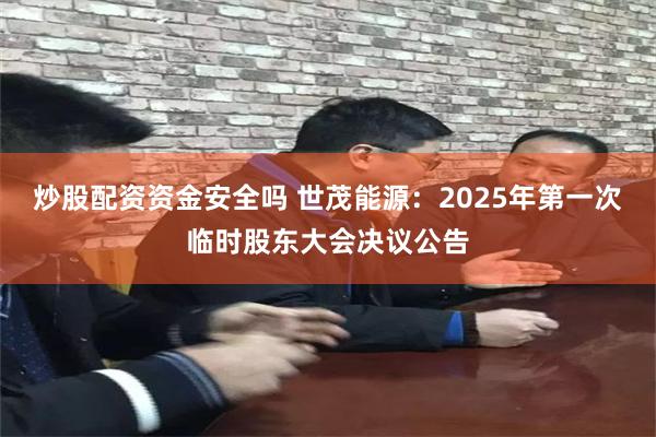 炒股配资资金安全吗 世茂能源：2025年第一次临时股东大会决议公告