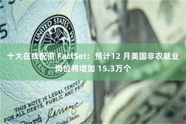 十大在线配资 FactSet：预计12 月美国非农就业岗位将增加 15.3万个