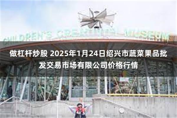 做杠杆炒股 2025年1月24日绍兴市蔬菜果品批发交易市场有限公司价格行情