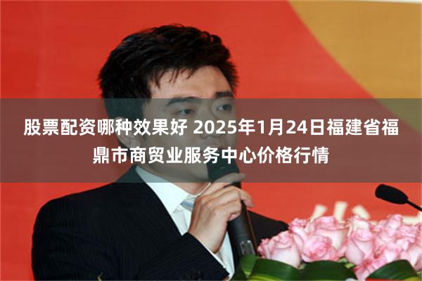 股票配资哪种效果好 2025年1月24日福建省福鼎市商贸业服务中心价格行情