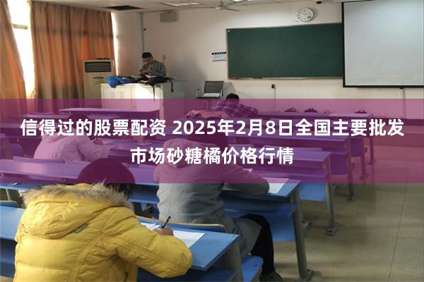 信得过的股票配资 2025年2月8日全国主要批发市场砂糖橘价格行情