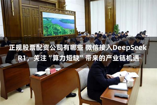 正规股票配资公司有哪些 微信接入DeepSeek R1，关注“算力短缺”带来的产业链机遇