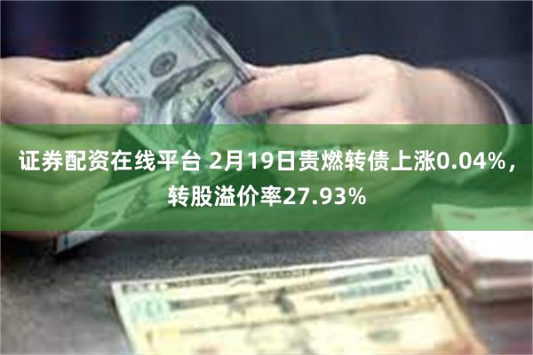 证券配资在线平台 2月19日贵燃转债上涨0.04%，转股溢价率27.93%