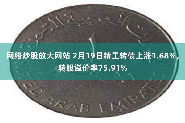 网络炒股放大网站 2月19日精工转债上涨1.68%，转股溢价率75.91%