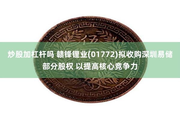 炒股加杠杆吗 赣锋锂业(01772)拟收购深圳易储部分股权 以提高核心竞争力