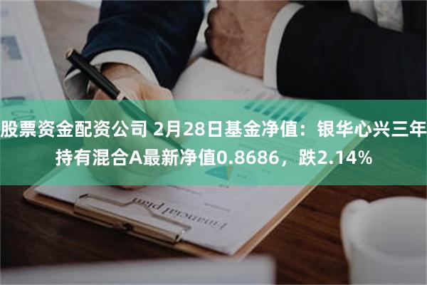 股票资金配资公司 2月28日基金净值：银华心兴三年持有混合A最新净值0.8686，跌2.14%