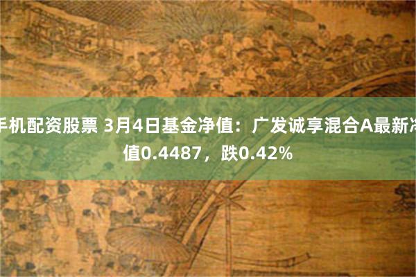 手机配资股票 3月4日基金净值：广发诚享混合A最新净值0.4487，跌0.42%